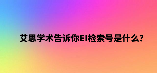 艾思学术告诉你EI检索号是什么？