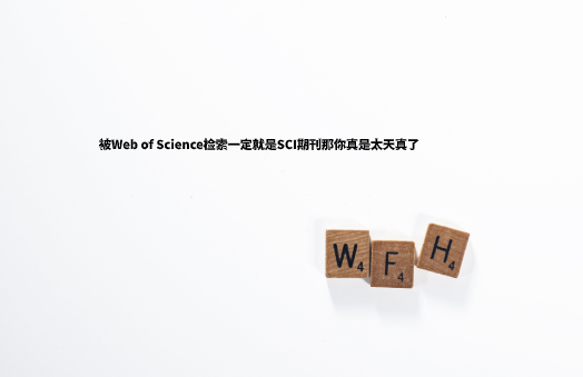 被Web of Science检索一定就是SCI期刊那你真是太天真了