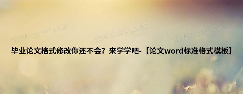 毕业论文格式修改你还不会？来学学吧-【论文word标准格式模板】