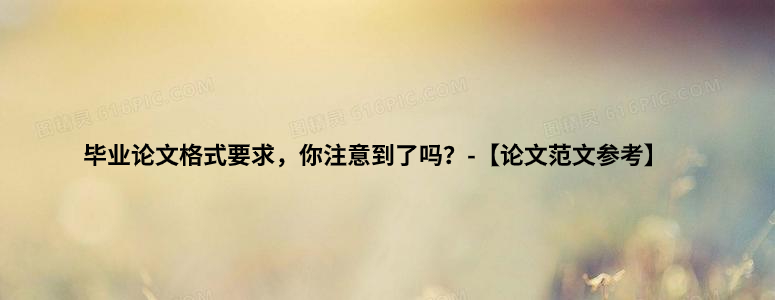 ​毕业论文格式要求，你注意到了吗？-【论文范文参考】