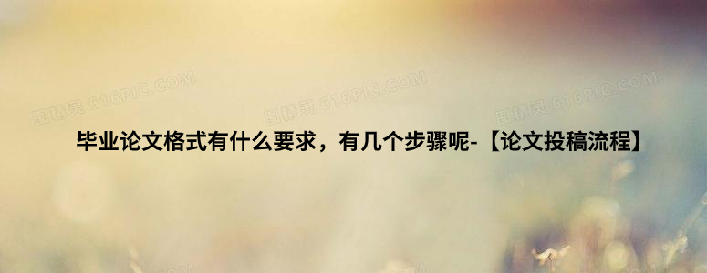 毕业论文格式有什么要求，有几个步骤呢-【论文投稿流程】