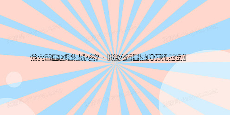 ​论文查重原理是什么？-【论文查重是如何判定的】