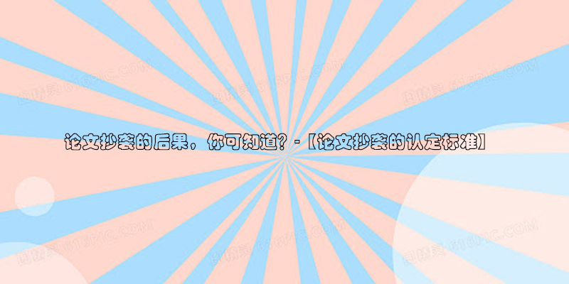 ​论文抄袭的后果，你可知道？-【论文抄袭的认定标准】