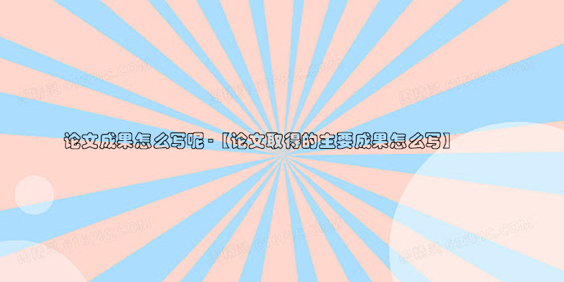 论文成果怎么写呢-【论文取得的主要成果怎么写】