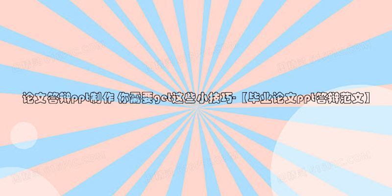 ​论文答辩ppt制作 你需要get这些小技巧!-【毕业论文ppt答辩范文】