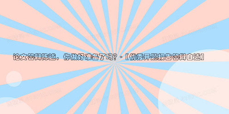 ​论文答辩陈述，你做好准备了吗？-【优秀开题报告答辩自述】