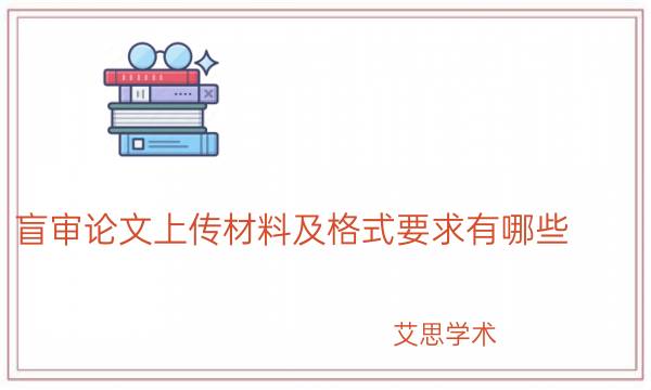 盲审论文上传材料及格式要求有哪些？