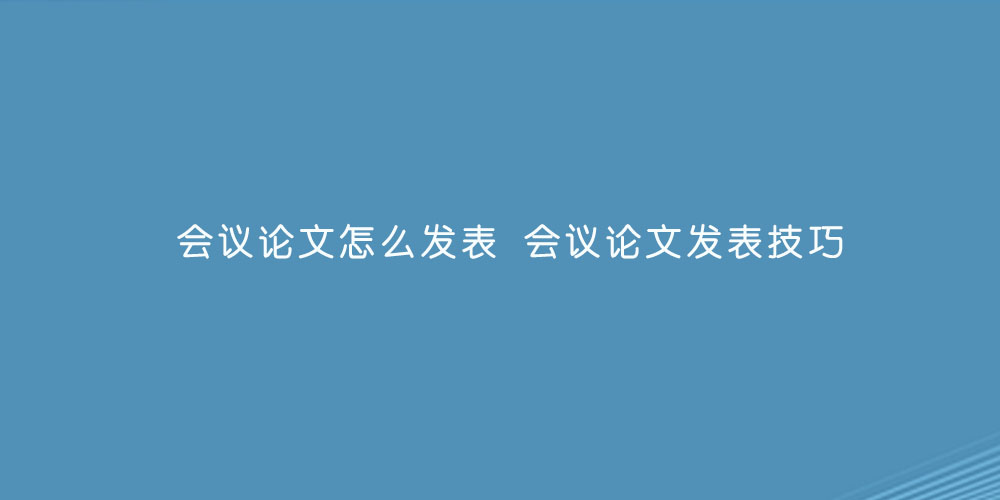 会议论文怎么发表 会议论文发表技巧