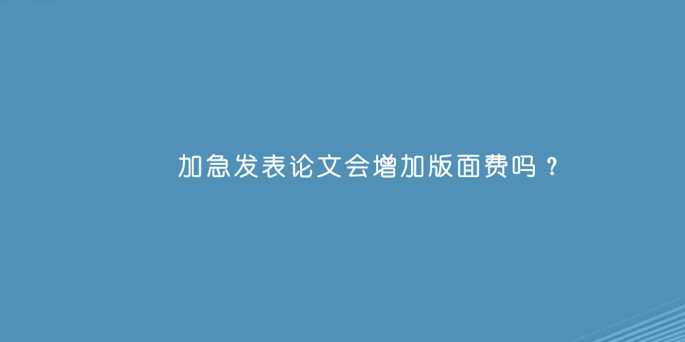 加急发表论文会增加版面费吗？