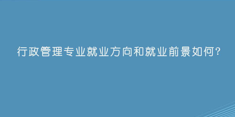 行政管理专业就业方向和就业前景如何?