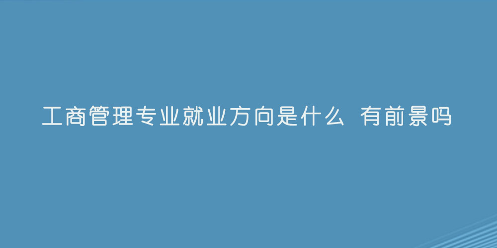 工商管理专业就业方向是什么 有前景吗