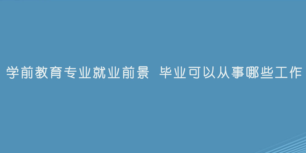 学前教育专业就业前景 毕业可以从事哪些工作