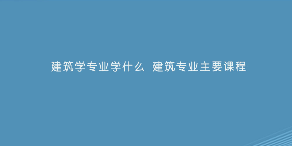 建筑学专业学什么 建筑专业主要课程