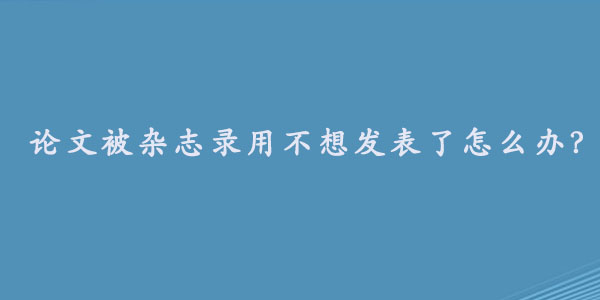 论文被杂志录用不想发表了怎么办？