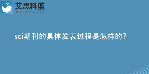 sci期刊的具体发表过程是怎样的？