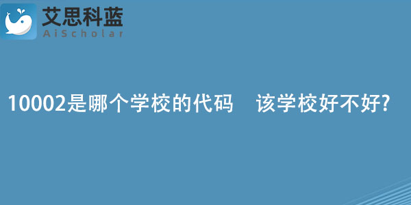 10002是哪个学校的代码　该学校好不好?