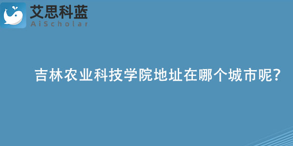 吉林农业科技学院地址在哪个城市呢？