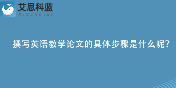 撰写英语教学论文的具体步骤是什么呢？