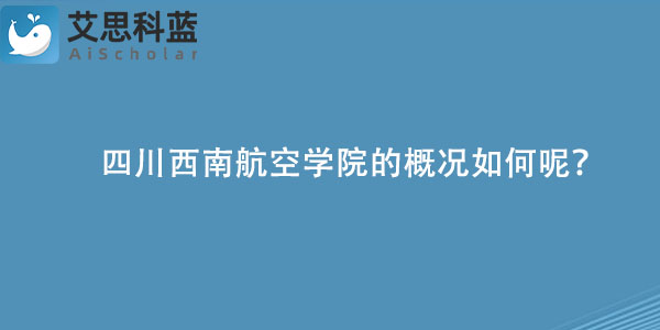 四川西南航空学院的概况如何呢？