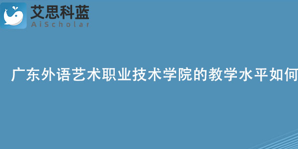 广东外语艺术职业技术学院的教学水平如何呢？