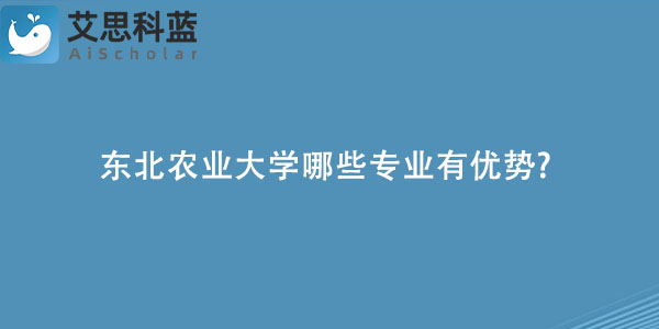 东北农业大学哪些专业有优势?