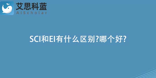 SCI和EI有什么区别?哪个好?