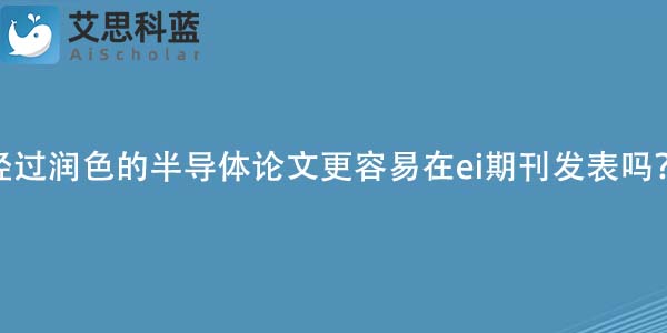 经过润色的半导体论文更容易在ei期刊发表吗?
