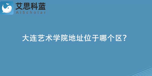 大连艺术学院地址位于哪个区?