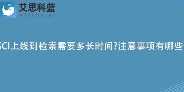 SCI上线到检索需要多长时间?注意事项有哪些?
