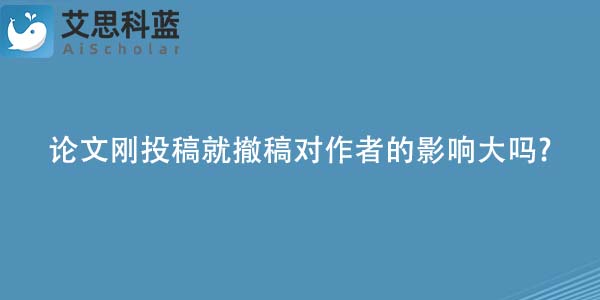 论文刚投稿就撤稿对作者的影响大吗?