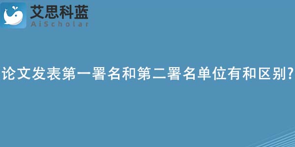 论文发表第一署名和第二署名单位有和区别?