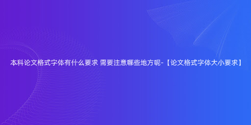 本科论文格式字体有什么要求 需要注意哪些地方呢-【论文格式字体大小要求】.jpg