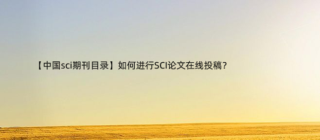 【中国sci期刊目录】如何进行SCI论文在线投稿？.jpg