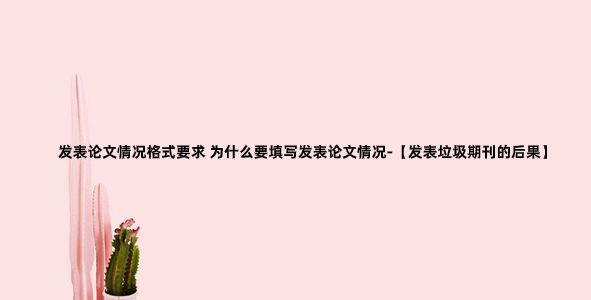 发表论文情况格式要求 为什么要填写发表论文情况-【发表垃圾期刊的后果】.jpg