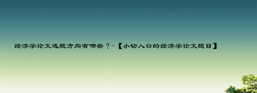 经济学论文选题方向有哪些？-【小切入口的经济学论文题目】.jpg