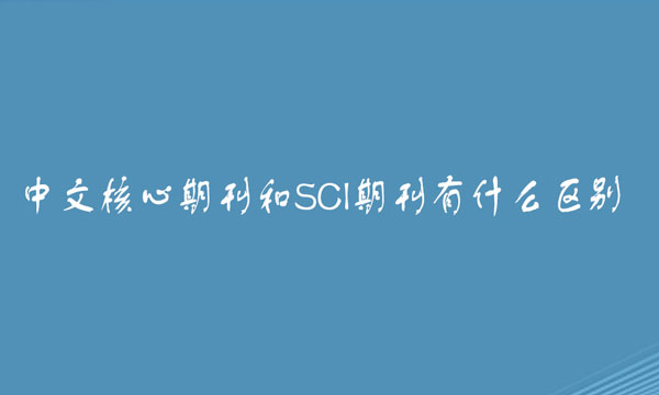 中文核心期刊和SCI期刊有什么区别