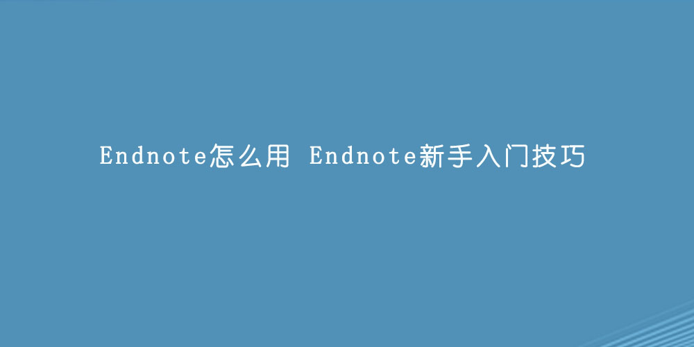 Endnote怎么用  Endnote新手入门技巧.jpg