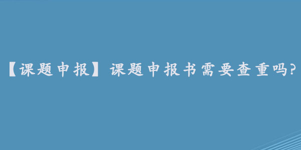 【课题申报】课题申报书需要查重吗.jpg