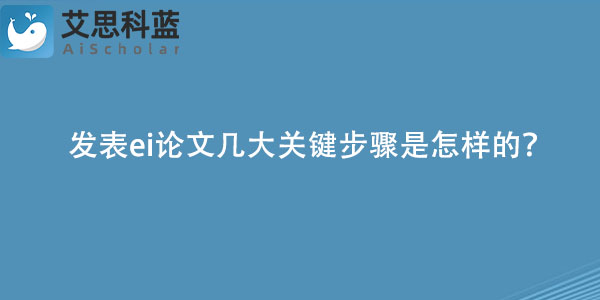 发表ei论文几大关键步骤是怎样的？.jpg