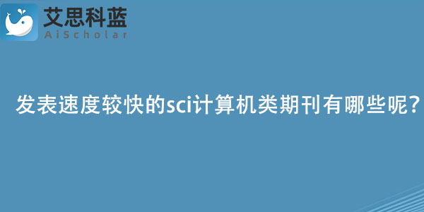 发表速度较快的sci计算机类期刊有哪些呢？.jpg