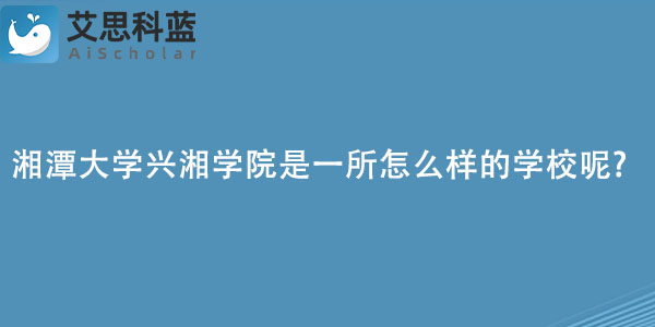 湘潭大学兴湘学院是一所怎么样的学校呢.jpg