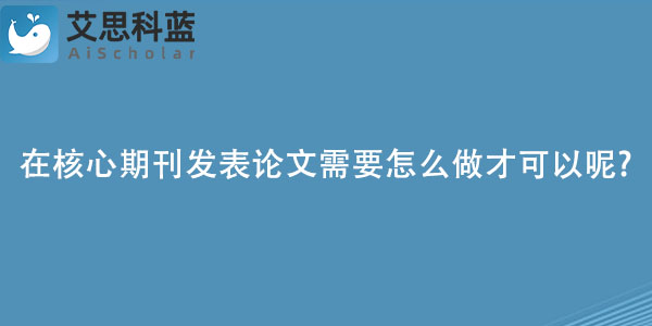 在核心期刊发表论文需要怎么做才可以呢.jpg