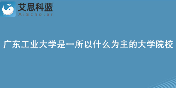 广东工业大学是一所以什么为主的大学院校呢.jpg