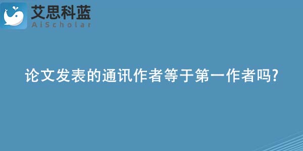 论文发表的通讯作者等于第一作者吗-.jpg