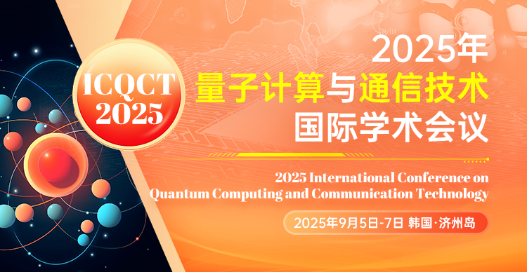 【海外会议，早鸟优惠！】2025年量子计算与通信技术国际学术会议（ICQCT 2025）