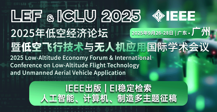 【IEEE | 主题广泛高录用】2025年低空经济论坛暨低空飞行技术与无人机应用国际学术会议（LEF & ICLU 2025）