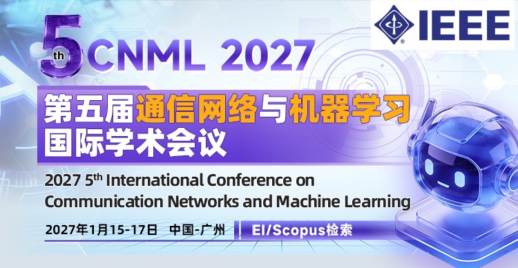 【IEEE出版|中山大学+香港大学主办|往届会后3个月EI检索】第五届通信网络与机器学习国际学术会议（CNML 2027）